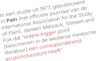 In een studie uit 1977, gepubliceerd in Pain (het officiele journaal van de International Association for the Study of Pain), stelden Melzack, Stillwell and Fox dat “iedere trigger point [beschreven in de westerse medische literatuur] een corresponderend acupunctuurpunt heeft”.