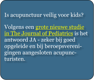 Is acupunctuur veilig voor kids?  Volgens een grote nieuwe studie in The Journal of Pediatrics is het antwoord JA - zeker bij goed opgeleide en bij beroepsvereni-gingen aangesloten acupunc-turisten.
