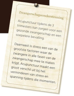 Zwangerschapsondersteuning  Acupunctuur tijdens de 3 trimesters kan zorgen voor een gezonde zwangerschap en een soepelere bevalling.  Daarnaast is stress een van de grootste factoren waar de zwangere in alle fasen van de zwangerschap mee te maken krijgt. Acupunctuur maakt een groot verschil uit bij het verminderen van stress en spanning tijdens die momenten.